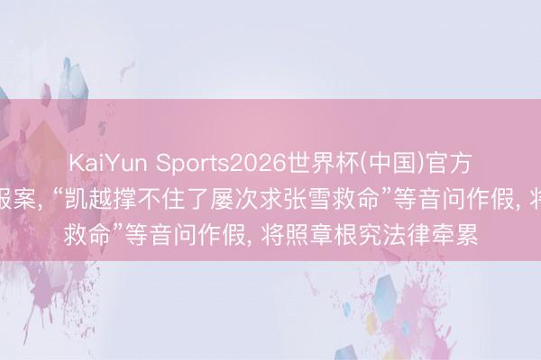 KaiYun Sports2026世界杯(中国)官方网站 凯越机车: 已报案， “凯越撑不住了屡次求张雪救命”等音问作假， 将照章根究法律牵累