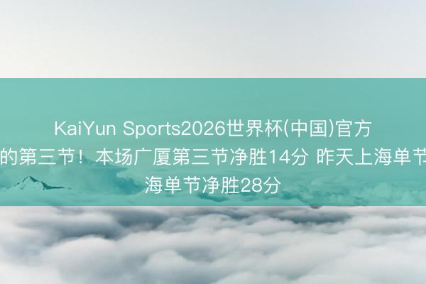 KaiYun Sports2026世界杯(中国)官方网站 神奇的第三节!本场广厦第三节净胜14分 昨天上海单节净胜28分