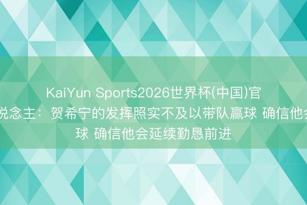 KaiYun Sports2026世界杯(中国)官方网站 媒体东说念主：贺希宁的发挥照实不及以带队赢球 确信他会延续勤恳前进