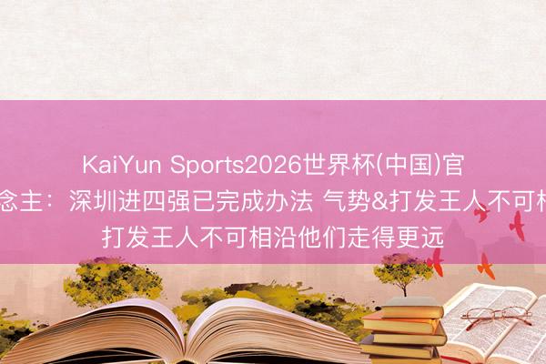 KaiYun Sports2026世界杯(中国)官方网站 媒体东说念主：深圳进四强已完成办法 气势&打发王人不可相沿他们走得更远