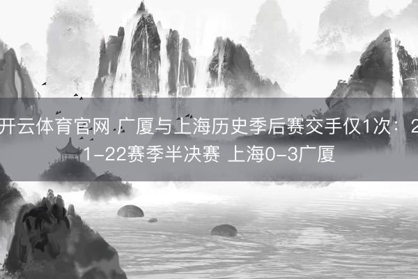 开云体育官网 广厦与上海历史季后赛交手仅1次:21-22赛季半决赛 上海0-3广厦