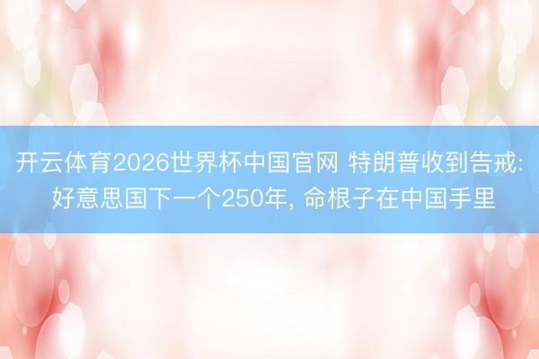 开云体育2026世界杯中国官网 特朗普收到告戒: 好意思国下一个250年, 命根子在中国手里