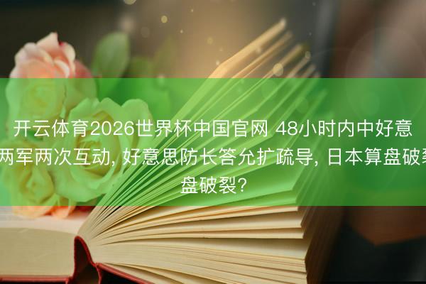 开云体育2026世界杯中国官网 48小时内中好意思两军两次互动， 好意思防长答允扩疏导， 日本算盘破裂?