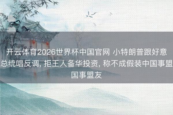 开云体育2026世界杯中国官网 小特朗普跟好意思总统唱反调， 拒王人备华投资， 称不成假装中国事盟友