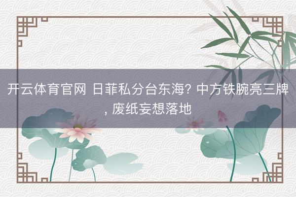 开云体育官网 日菲私分台东海? 中方铁腕亮三牌, 废纸妄想落地