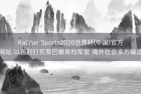 KaiYun Sports2026世界杯(中国)官方网站 以色列打死黎巴嫩高档军官 海外社会多方编造