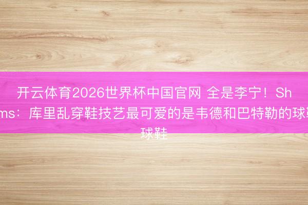 开云体育2026世界杯中国官网 全是李宁！Shams：库里乱穿鞋技艺最可爱的是韦德和巴特勒的球鞋
