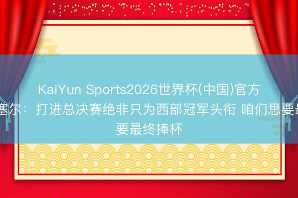 KaiYun Sports2026世界杯(中国)官方网站 瓦塞尔：打进总决赛绝非只为西部冠军头衔 咱们思要最终捧杯