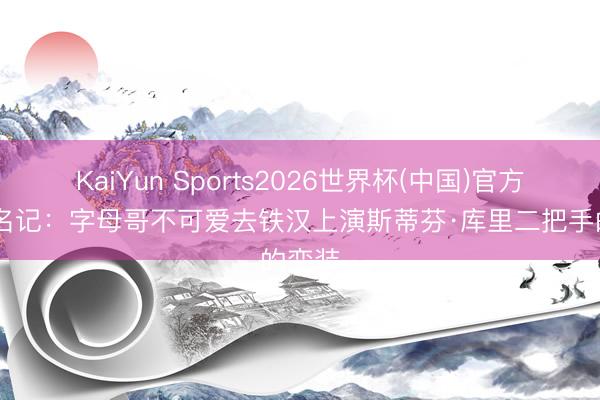 KaiYun Sports2026世界杯(中国)官方网站 名记：字母哥不可爱去铁汉上演斯蒂芬·库里二把手的变装