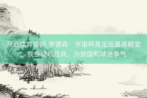开云体育官网 亨德森：宇宙杯是足坛最高殿堂，我会倾尽总共，为故国和球迷争气