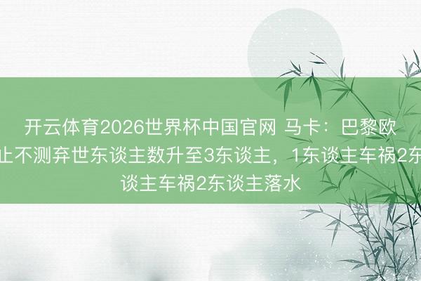 开云体育2026世界杯中国官网 马卡:巴黎欧冠庆祝举止不测弃世东谈主数升至3东谈主,1东谈主车祸2东谈主落水