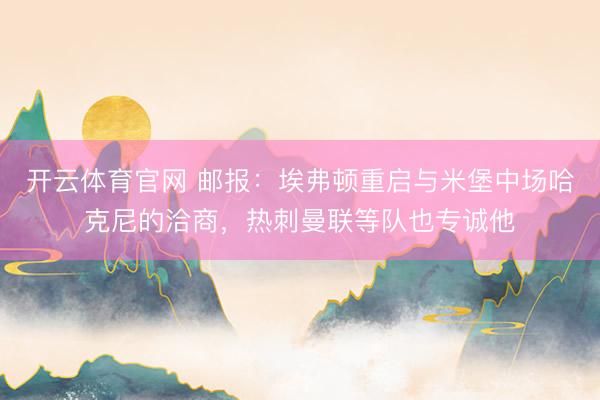 开云体育官网 邮报：埃弗顿重启与米堡中场哈克尼的洽商，热刺曼联等队也专诚他