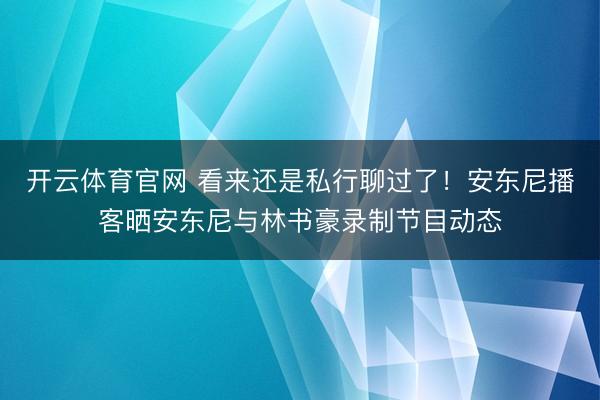 开云体育官网 看来还是私行聊过了！安东尼播客晒安东尼与林书豪录制节目动态