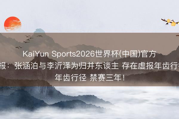 KaiYun Sports2026世界杯(中国)官方网站 篮协通报:张涵泊与李沂泽为归并东谈主 存在虚报年齿行径 禁赛三年!