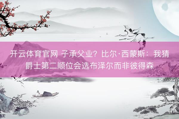 开云体育官网 子承父业？比尔·西蒙斯：我猜爵士第二顺位会选布泽尔而非彼得森