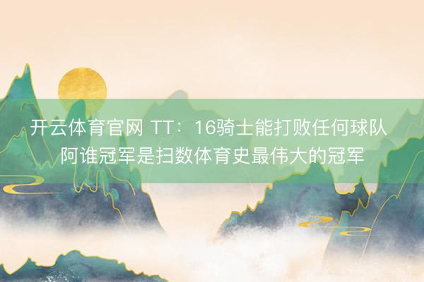 开云体育官网 TT：16骑士能打败任何球队 阿谁冠军是扫数体育史最伟大的冠军