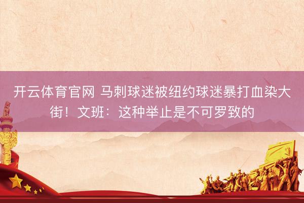 开云体育官网 马刺球迷被纽约球迷暴打血染大街!文班:这种举止是不可罗致的