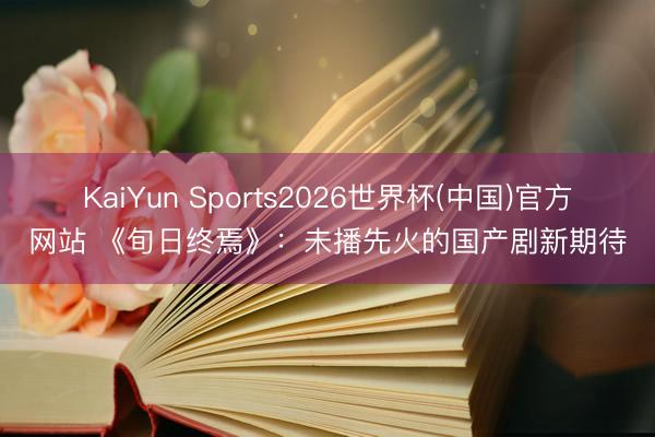 KaiYun Sports2026世界杯(中国)官方网站 《旬日终焉》：未播先火的国产剧新期待