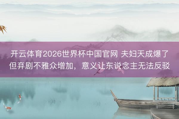 开云体育2026世界杯中国官网 夫妇天成爆了但弃剧不雅众增加，意义让东说念主无法反驳