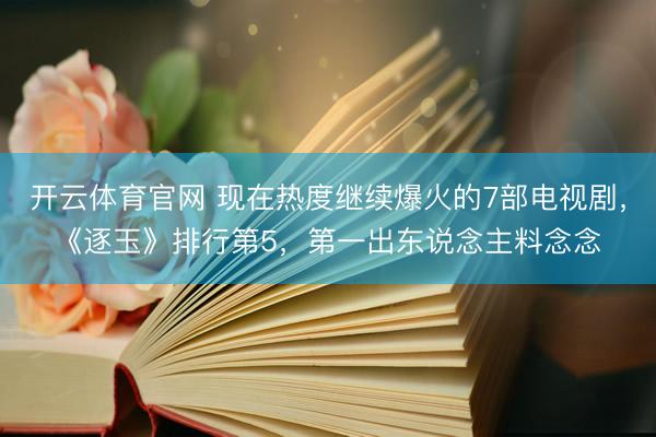 开云体育官网 现在热度继续爆火的7部电视剧，《逐玉》排行第5，第一出东说念主料念念