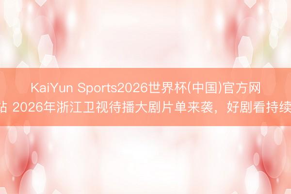 KaiYun Sports2026世界杯(中国)官方网站 2026年浙江卫视待播大剧片单来袭，好剧看持续！