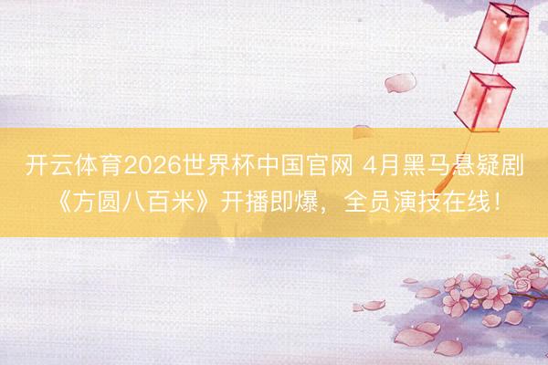 开云体育2026世界杯中国官网 4月黑马悬疑剧《方圆八百米》开播即爆,全员演技在线!