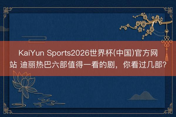 KaiYun Sports2026世界杯(中国)官方网站 迪丽热巴六部值得一看的剧,你看过几部?