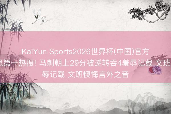 KaiYun Sports2026世界杯(中国)官方网站 全好意思第一热搜! 马刺朝上29分被逆转吞4羞辱记载 文班懊悔言外之音