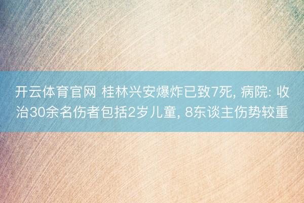 开云体育官网 桂林兴安爆炸已致7死， 病院: 收治30余名伤者包括2岁儿童， 8东谈主伤势较重