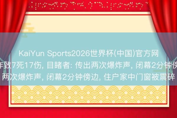KaiYun Sports2026世界杯(中国)官方网站 广西桂林一地凌晨爆炸致7死17伤， 目睹者: 传出两次爆炸声， 闭幕2分钟傍边， 住户家中门窗被震碎
