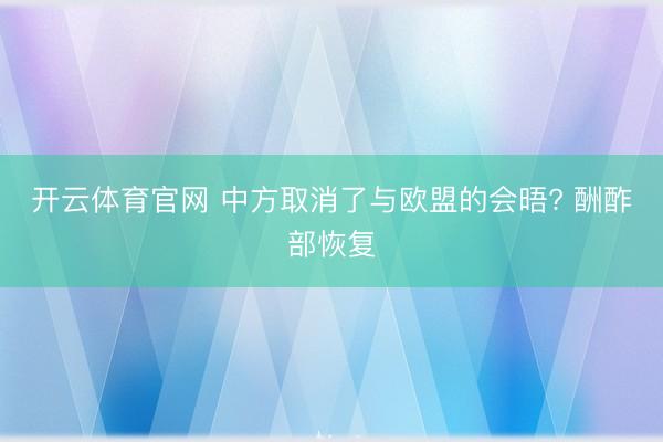 开云体育官网 中方取消了与欧盟的会晤? 酬酢部恢复
