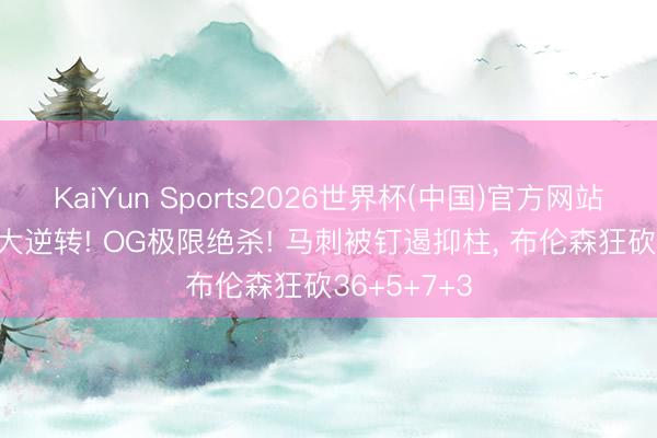 KaiYun Sports2026世界杯(中国)官方网站 惨遭29分大逆转! OG极限绝杀! 马刺被钉遏抑柱， 布伦森狂砍36+5+7+3