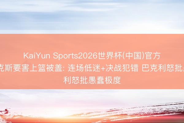 KaiYun Sports2026世界杯(中国)官方网站 福克斯要害上篮被盖: 连场低迷+决战犯错 巴克利怒批愚蠢极度