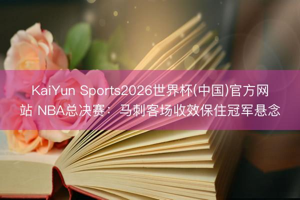 KaiYun Sports2026世界杯(中国)官方网站 NBA总决赛：马刺客场收效保住冠军悬念