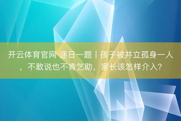 开云体育官网 逐日一题丨孩子被并立孤身一人，不敢说也不肯乞助，家长该怎样介入？