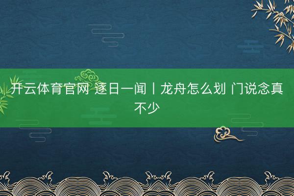 开云体育官网 逐日一闻丨龙舟怎么划 门说念真不少
