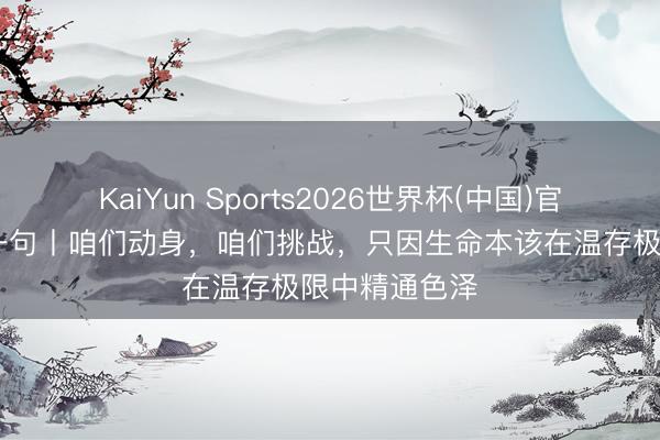 KaiYun Sports2026世界杯(中国)官方网站 逐日一句丨咱们动身，咱们挑战，<a href=