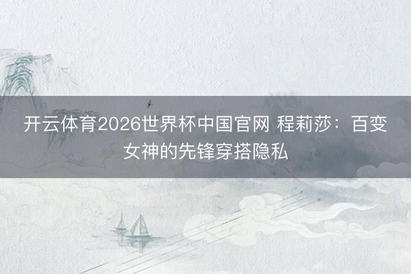 开云体育2026世界杯中国官网 程莉莎：百变女神的先锋穿搭隐私