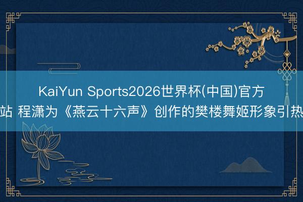 KaiYun Sports2026世界杯(中国)官方网站 程潇为《燕云十六声》创作的樊楼舞姬形象引热议