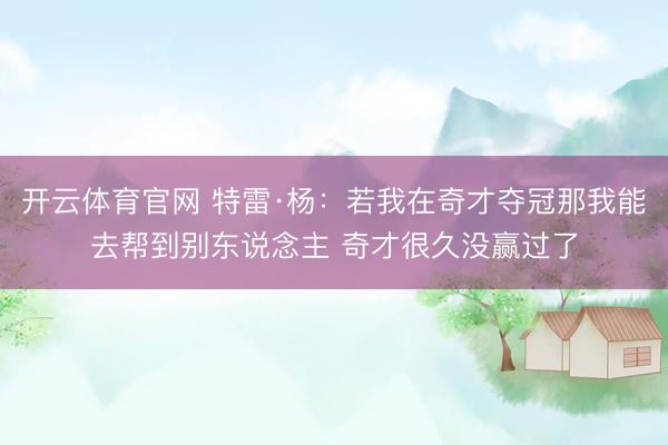 开云体育官网 特雷·杨:若我在奇才夺冠那我能去帮到别东说念主 奇才很久没赢过了