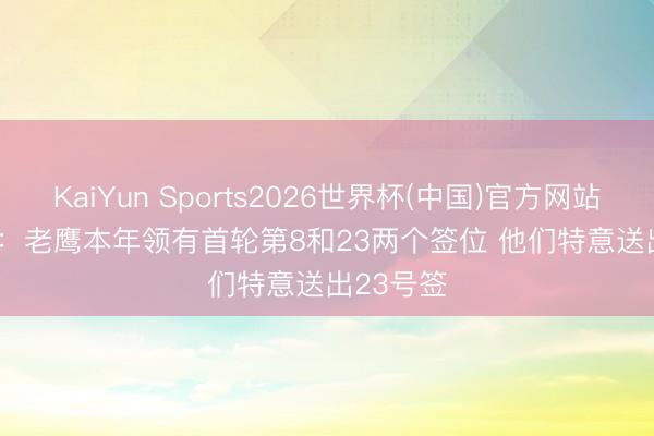 KaiYun Sports2026世界杯(中国)官方网站 Fischer:老鹰本年领有首轮第8和23两个签位 他们特意送出23号签