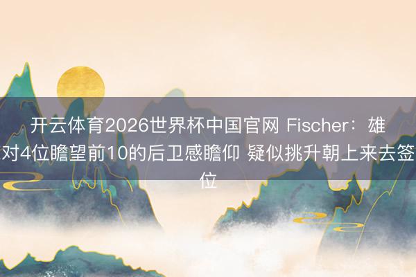 开云体育2026世界杯中国官网 Fischer：雄鹿对4位瞻望前10的后卫感瞻仰 疑似挑升朝上来去签位