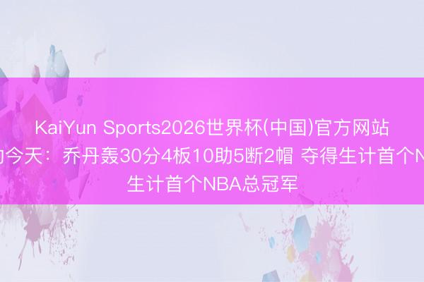 KaiYun Sports2026世界杯(中国)官方网站 1991年的今天：乔丹轰30分4板10助5断2帽 夺得生计首个NBA总冠军