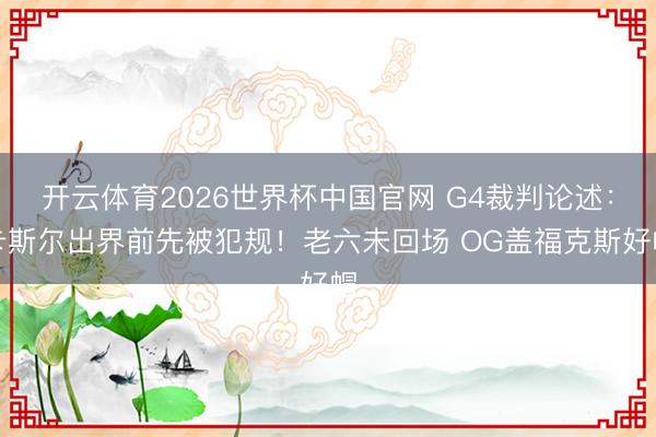 开云体育2026世界杯中国官网 G4裁判论述：卡斯尔出界前先被犯规！老六未回场 OG盖福克斯好帽