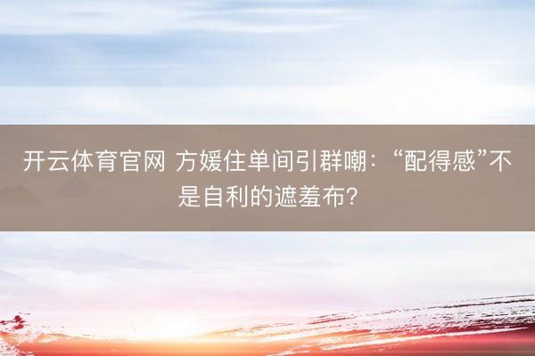开云体育官网 方媛住单间引群嘲:“配得感”不是自利的遮羞布?