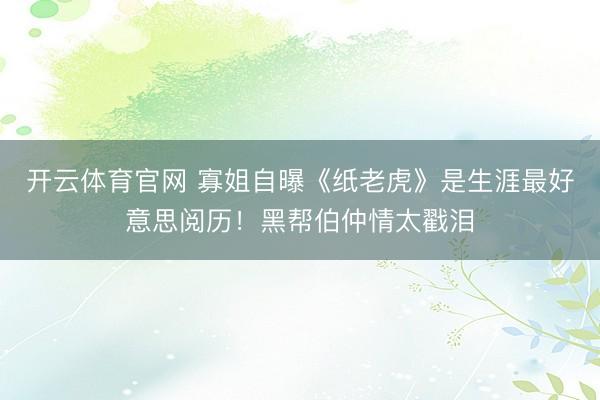 开云体育官网 寡姐自曝《纸老虎》是生涯最好意思阅历!黑帮伯仲情太戳泪