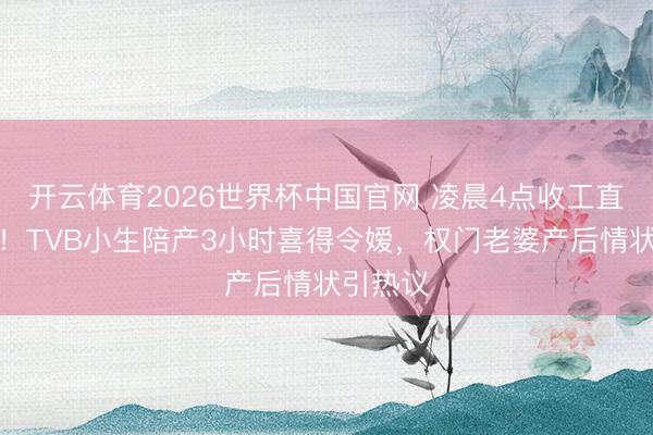 开云体育2026世界杯中国官网 凌晨4点收工直奔产房！TVB小生陪产3小时喜得令嫒，权门老婆产后情状引热议