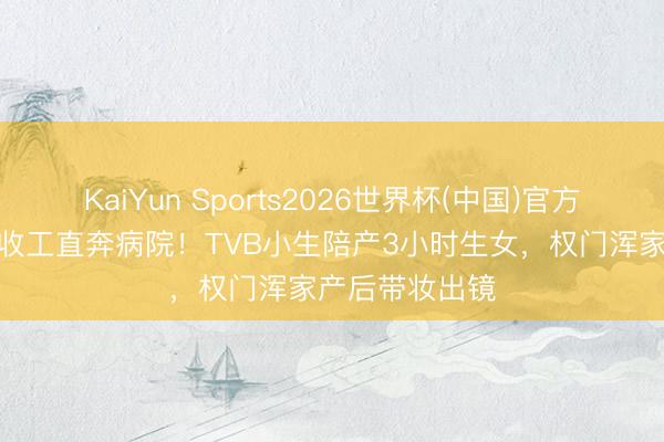 KaiYun Sports2026世界杯(中国)官方网站 凌晨4点收工直奔病院！TVB小生陪产3小时生女，权门浑家产后带妆出镜