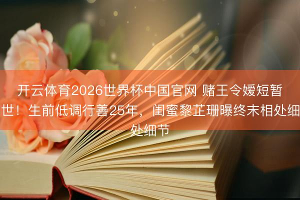 开云体育2026世界杯中国官网 赌王令嫒短暂离世！生前低调行善25年，闺蜜黎芷珊曝终末相处细节