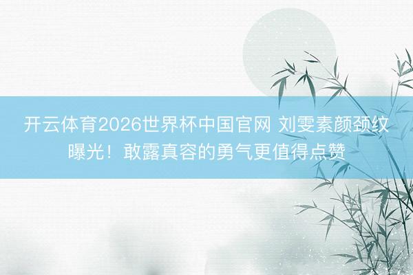 开云体育2026世界杯中国官网 刘雯素颜颈纹曝光！敢露真容的勇气更值得点赞